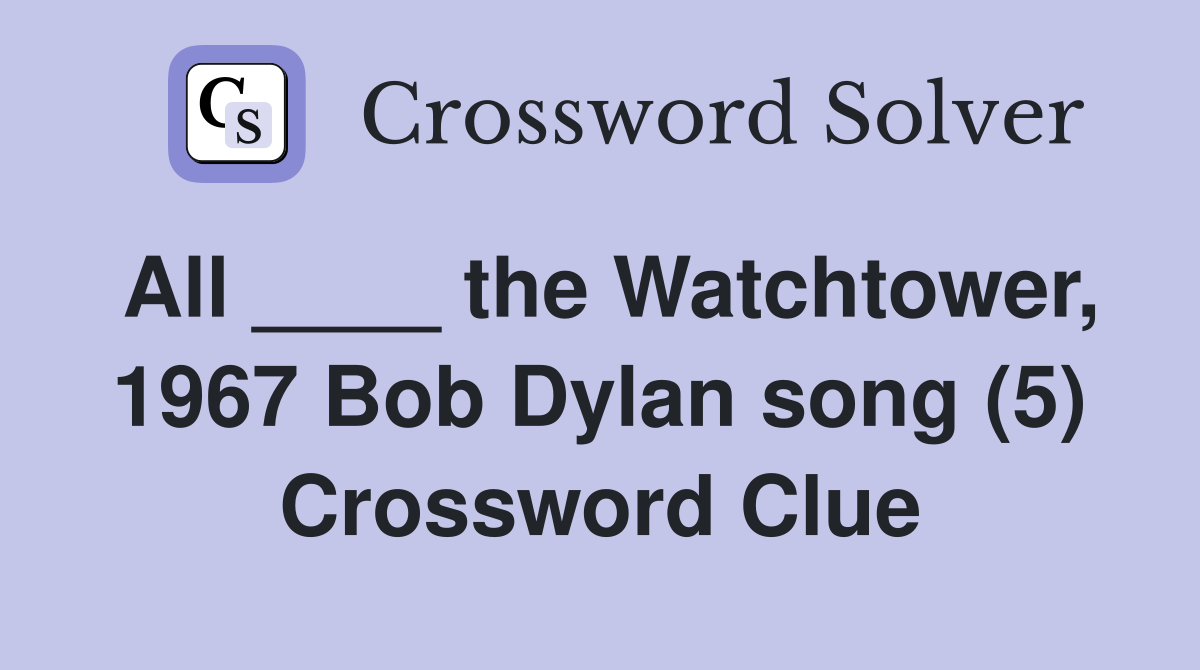 All ____ the Watchtower, 1967 Bob Dylan song (5) Crossword Clue