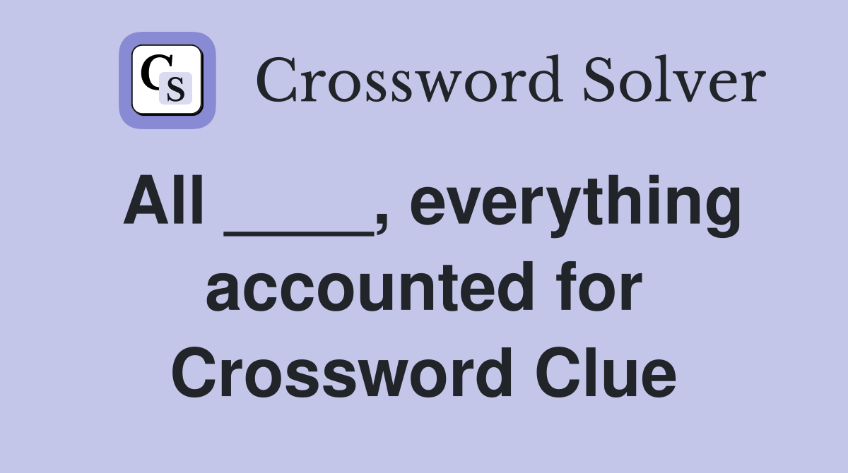 All ____, everything accounted for Crossword Clue