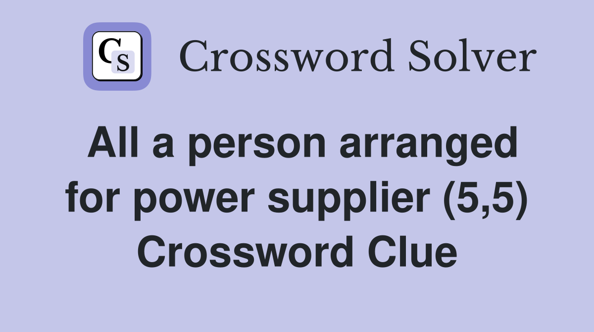 All a person arranged for power supplier (5,5) Crossword Clue