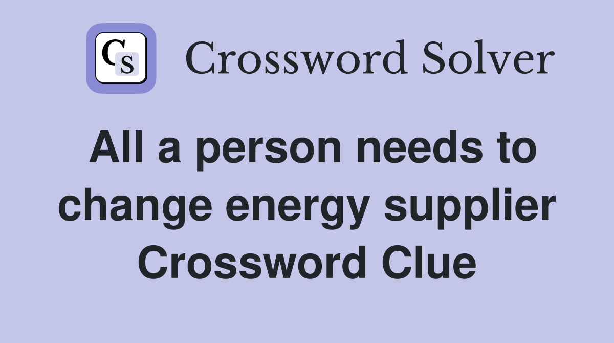All a person needs to change energy supplier Crossword Clue