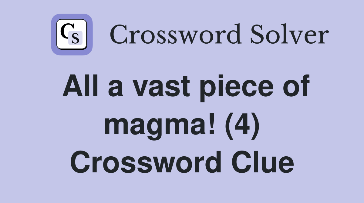 All a vast piece of magma! (4) Crossword Clue