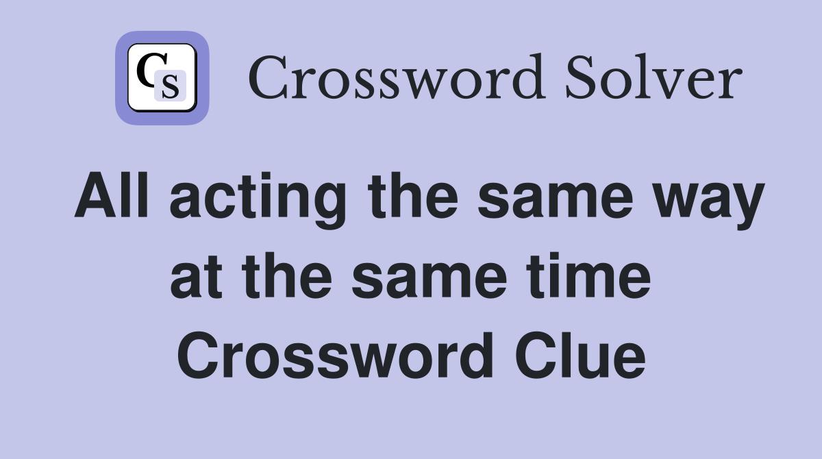 All acting the same way at the same time Crossword Clue