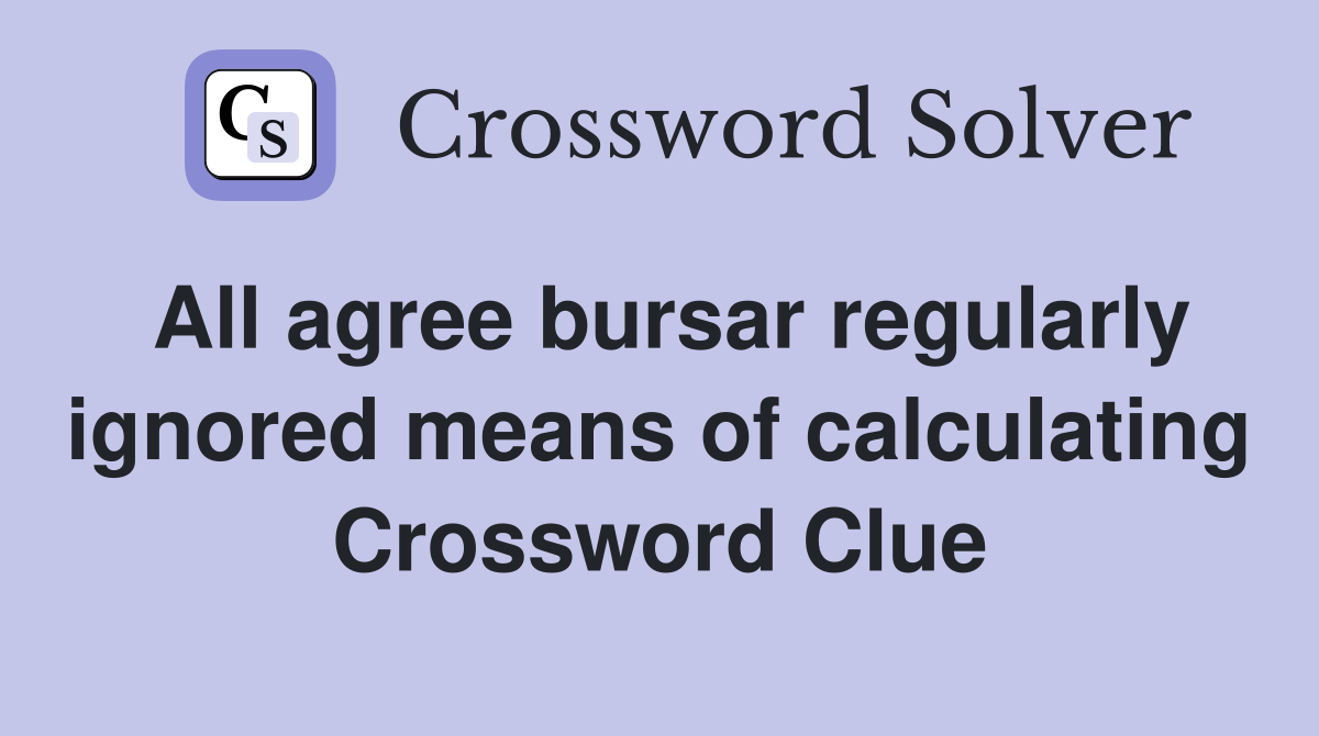All agree bursar regularly ignored means of calculating Crossword Clue