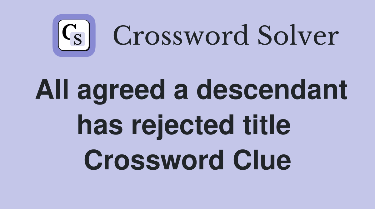 All agreed a descendant has rejected title  Crossword Clue