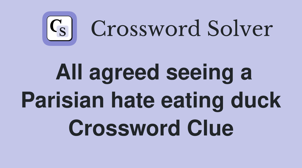All agreed seeing a Parisian hate eating duck Crossword Clue