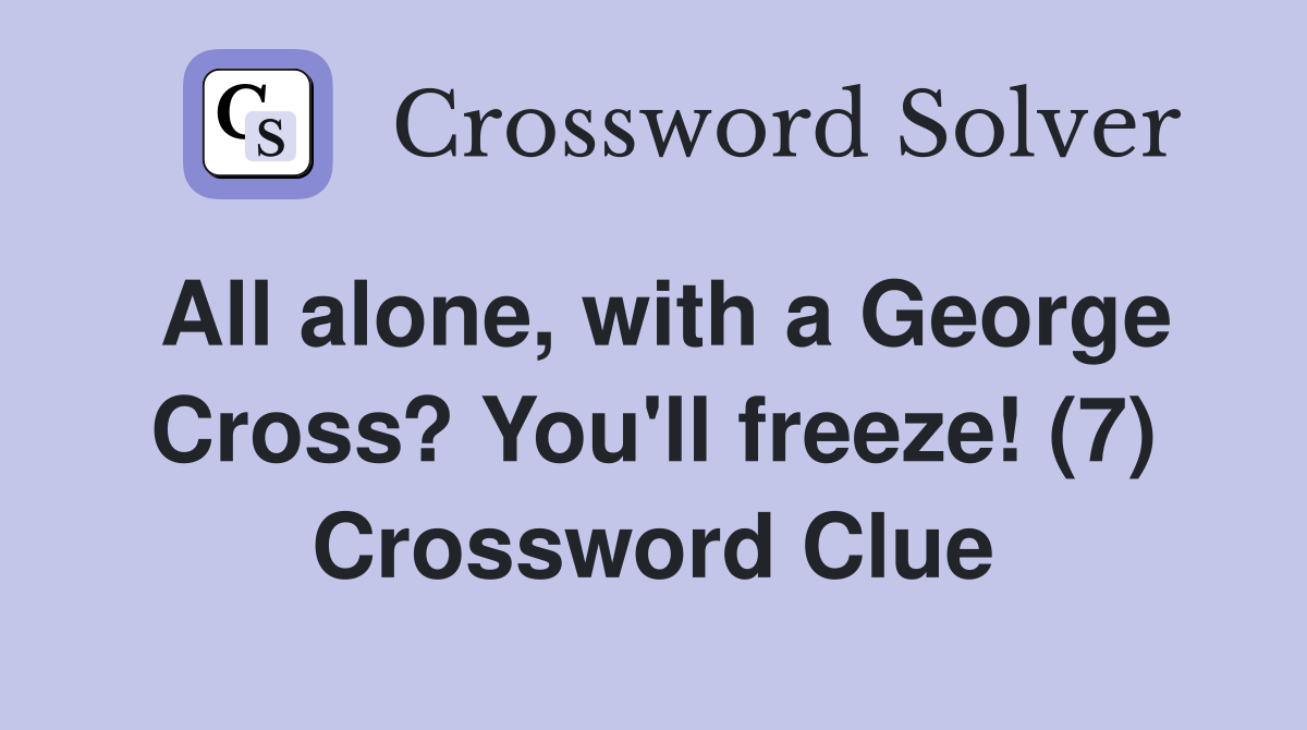 All alone, with a George Cross? You'll freeze! (7) Crossword Clue