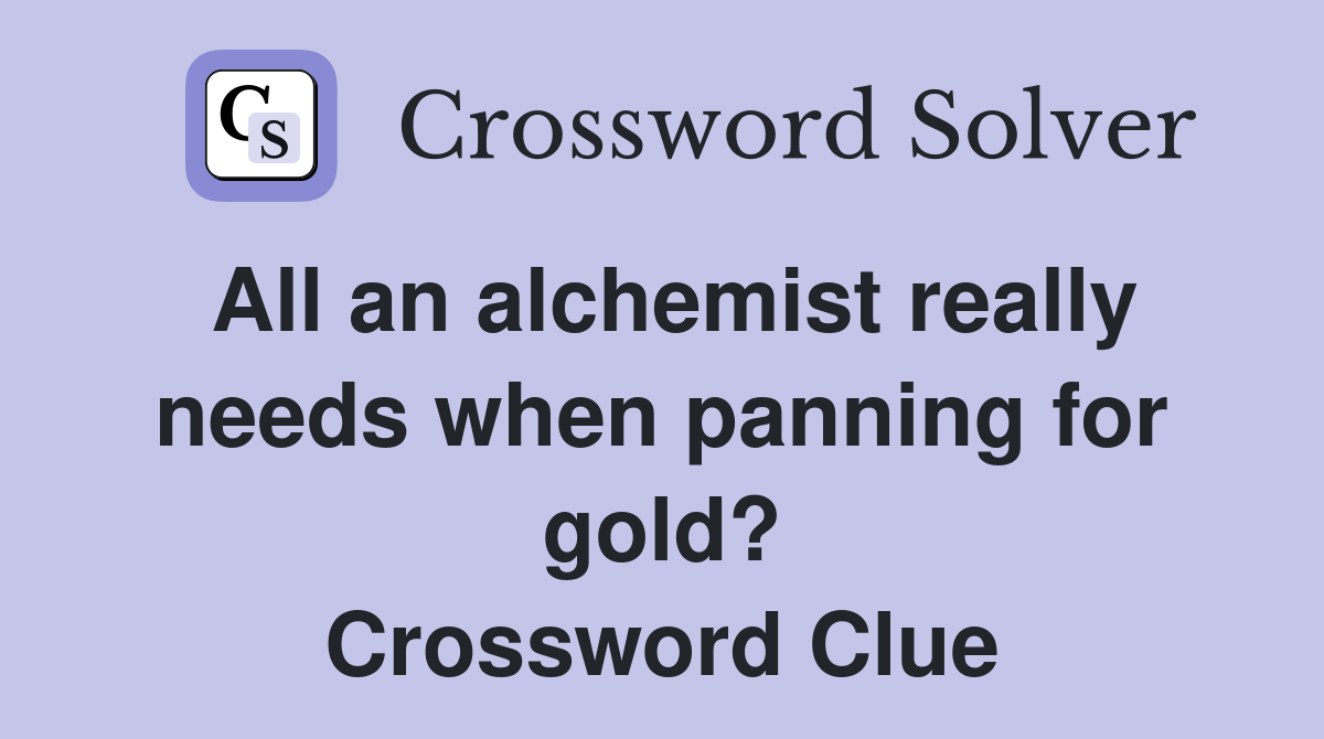 All an alchemist really needs when panning for gold? Crossword Clue