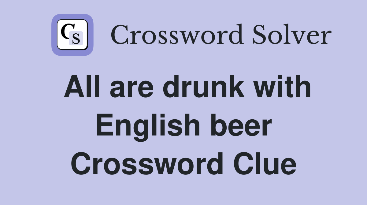 All are drunk with English beer Crossword Clue