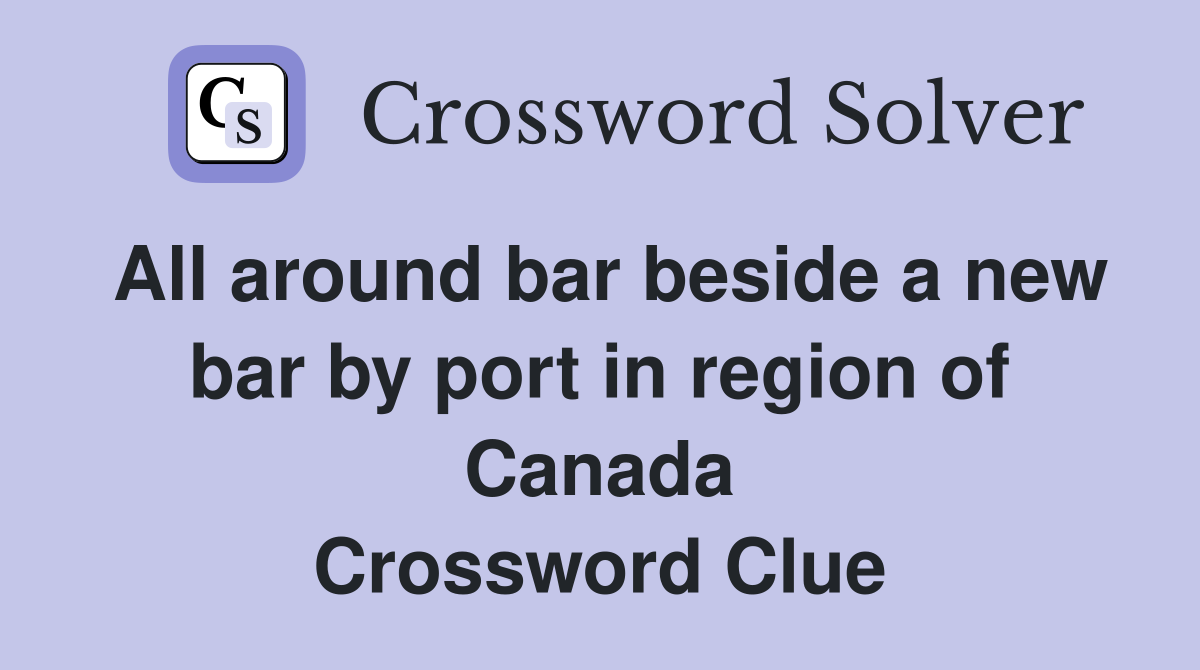 All around bar beside a new bar by port in region of Canada Crossword Clue