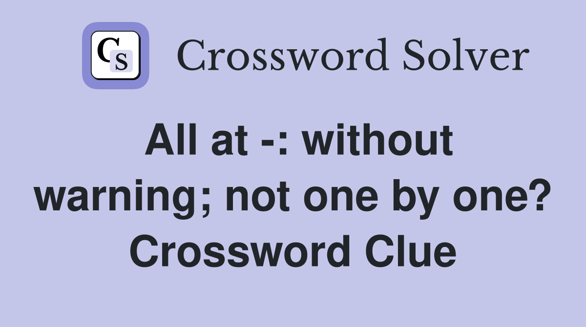 All at -: without warning; not one by one? Crossword Clue