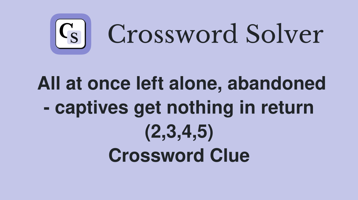 All at once left alone, abandoned - captives get nothing in return (2,3,4,5) Crossword Clue