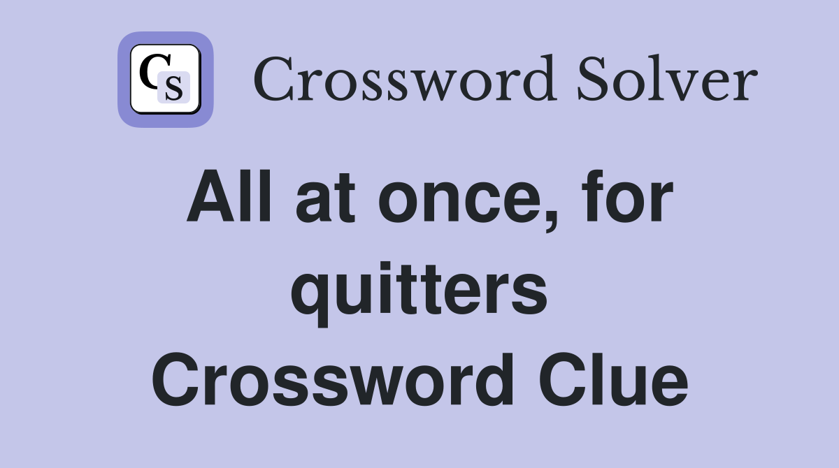 All at once, for quitters Crossword Clue
