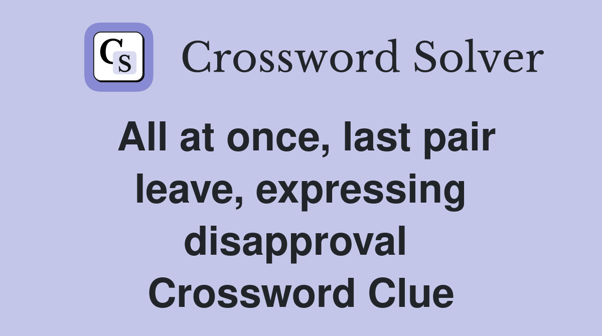 All at once, last pair leave, expressing disapproval  Crossword Clue