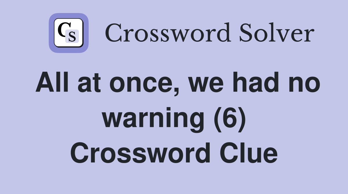 All at once, we had no warning (6) Crossword Clue