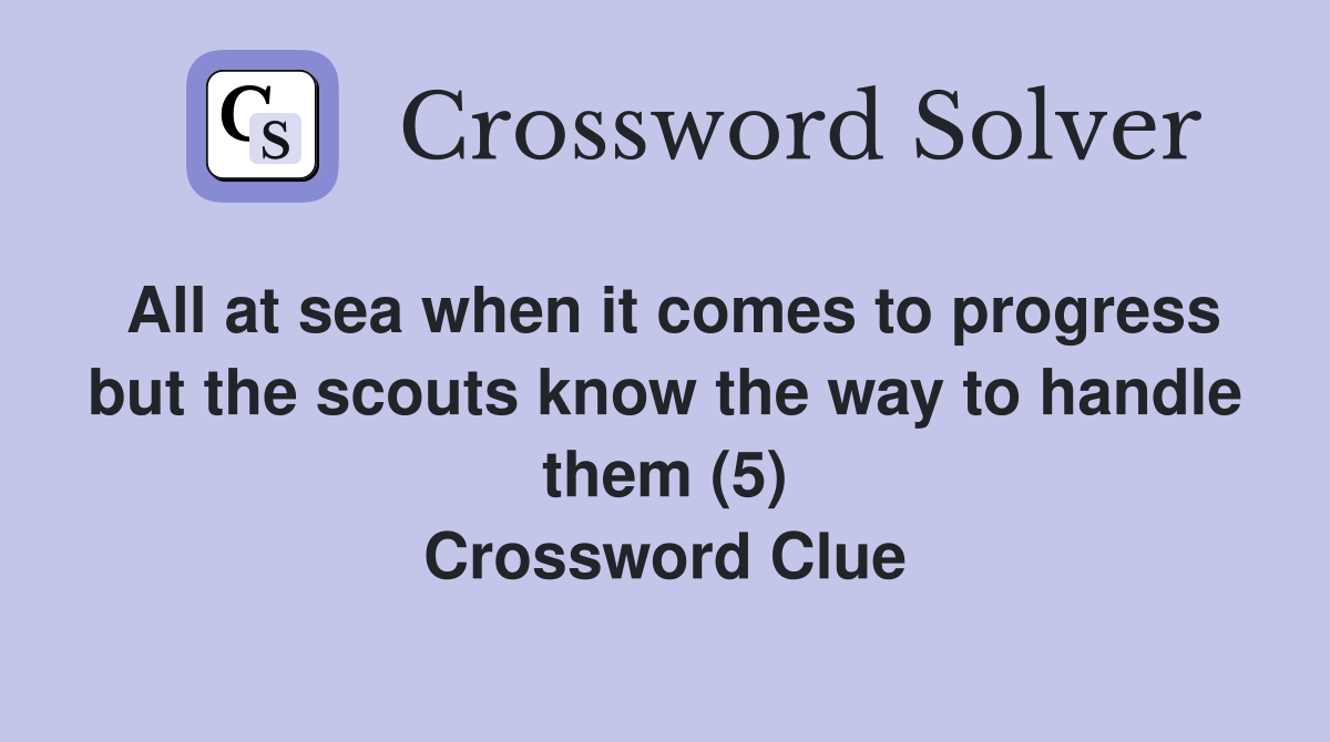 All at sea when it comes to progress but the scouts know the way to handle them (5) Crossword Clue
