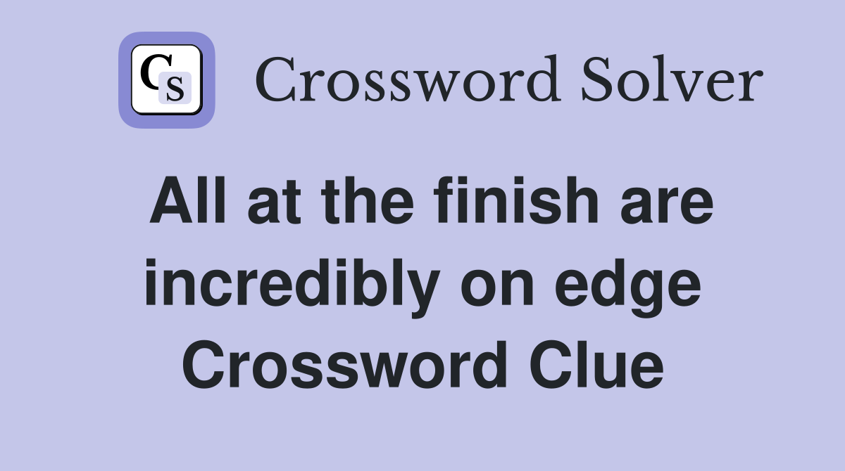 All at the finish are incredibly on edge Crossword Clue