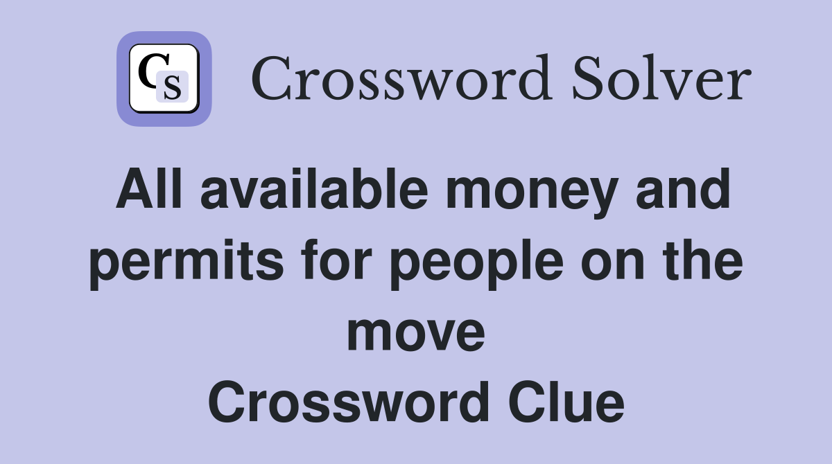 All available money and permits for people on the move Crossword Clue
