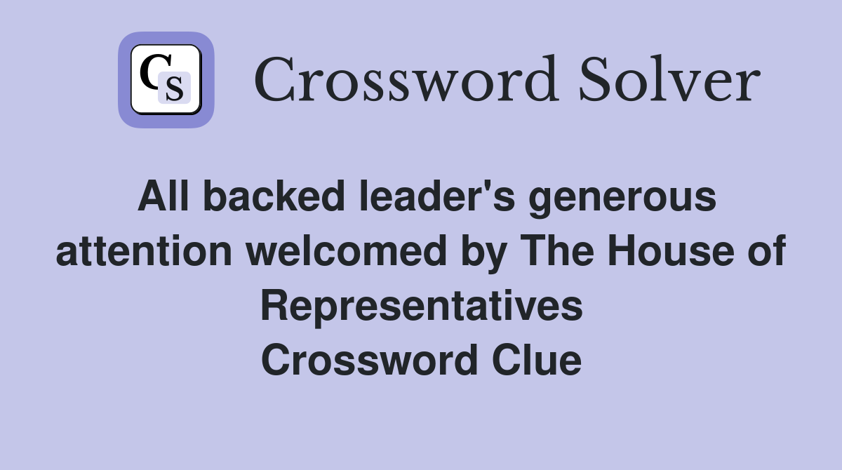 All backed leader's generous attention welcomed by The House of Representatives Crossword Clue