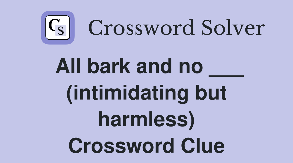 All bark and no ___ (intimidating but harmless) Crossword Clue