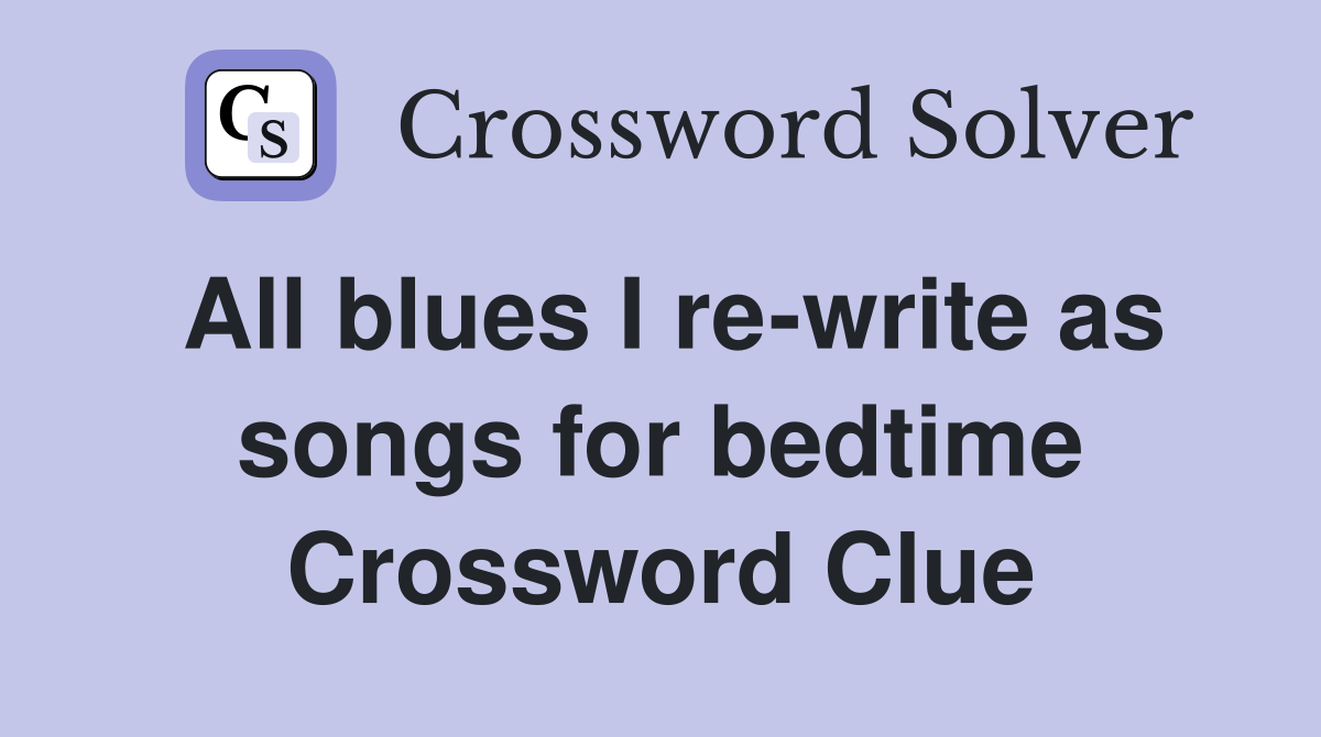 All blues I re-write as songs for bedtime Crossword Clue