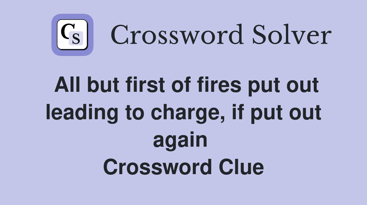 All but first of fires put out leading to charge, if put out again  Crossword Clue