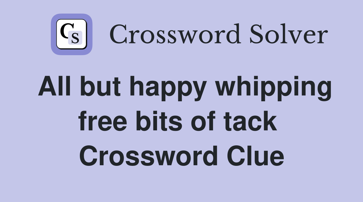 All but happy whipping free bits of tack  Crossword Clue
