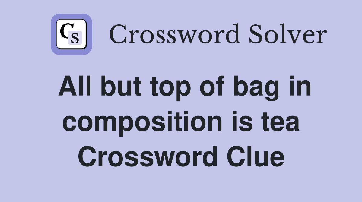 All but top of bag in composition is tea Crossword Clue