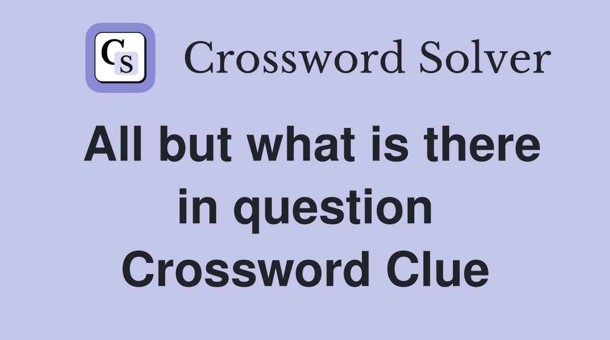 All but what is there in question Crossword Clue