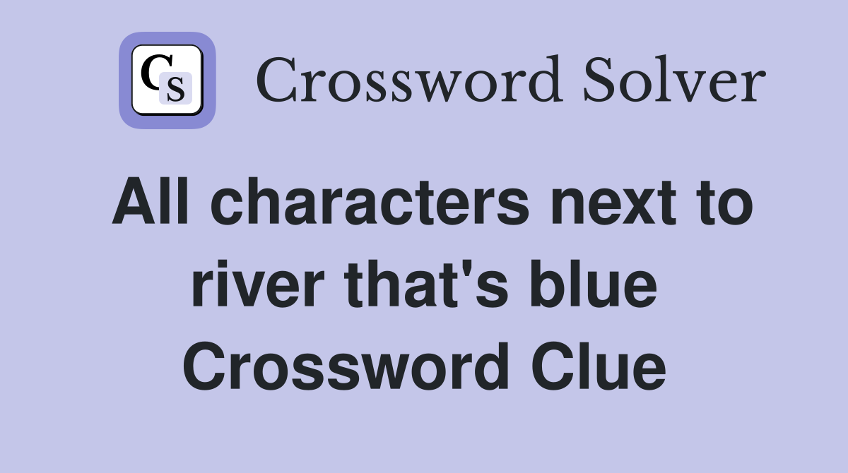 All characters next to river that's blue Crossword Clue
