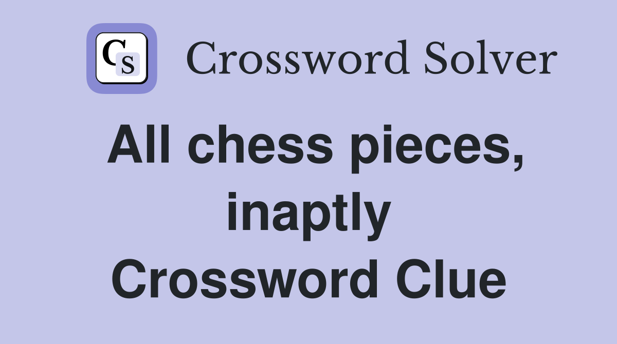 All chess pieces, inaptly Crossword Clue