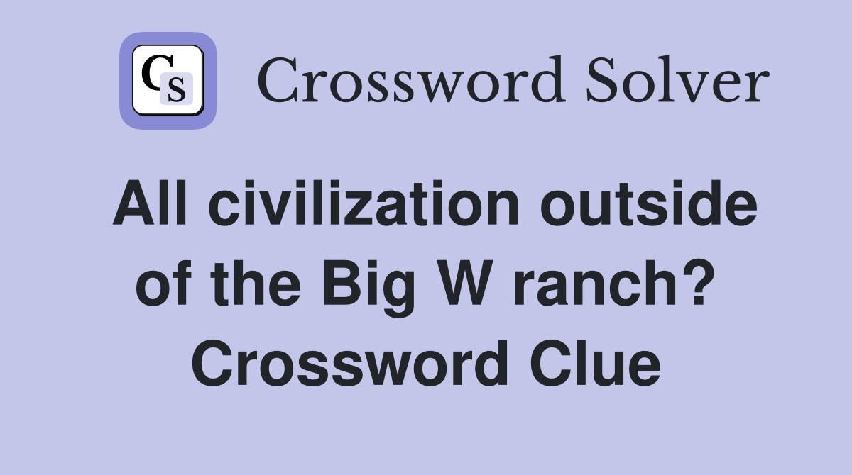 All civilization outside of the Big W ranch? Crossword Clue