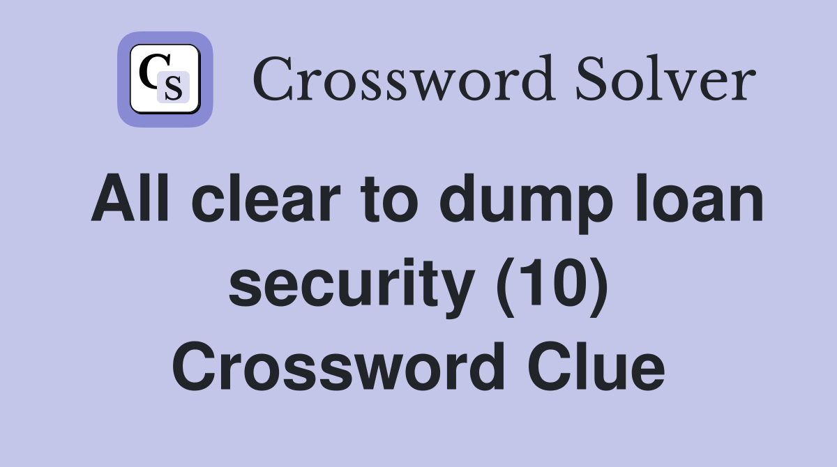 All clear to dump loan security (10) Crossword Clue