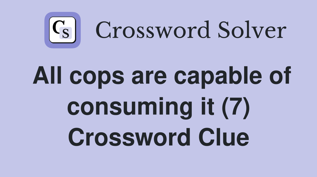 All cops are capable of consuming it (7) Crossword Clue