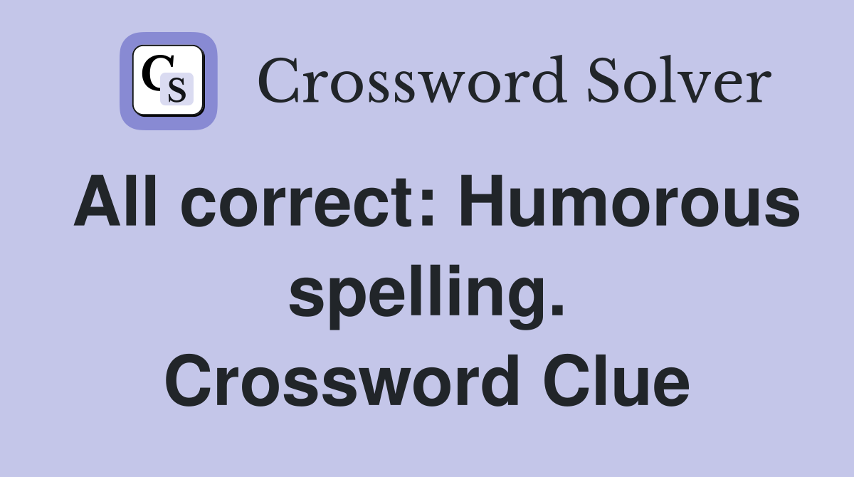 All correct: Humorous spelling. Crossword Clue