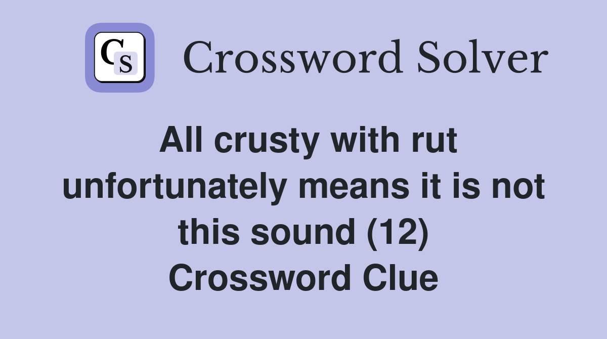 All crusty with rut unfortunately means it is not this sound (12) Crossword Clue
