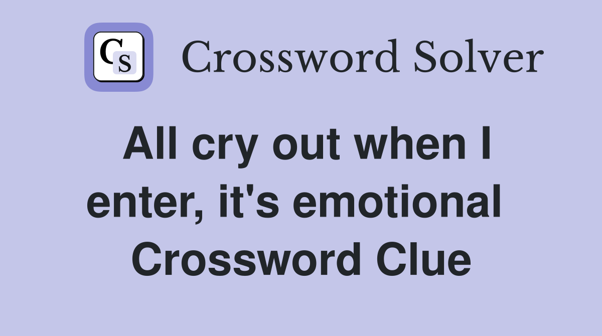 All cry out when I enter, it's emotional  Crossword Clue