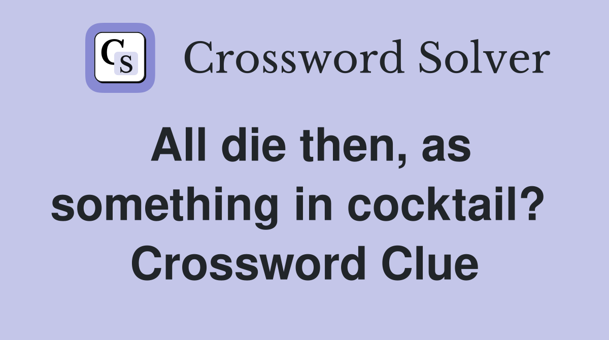 All die then, as something in cocktail?  Crossword Clue