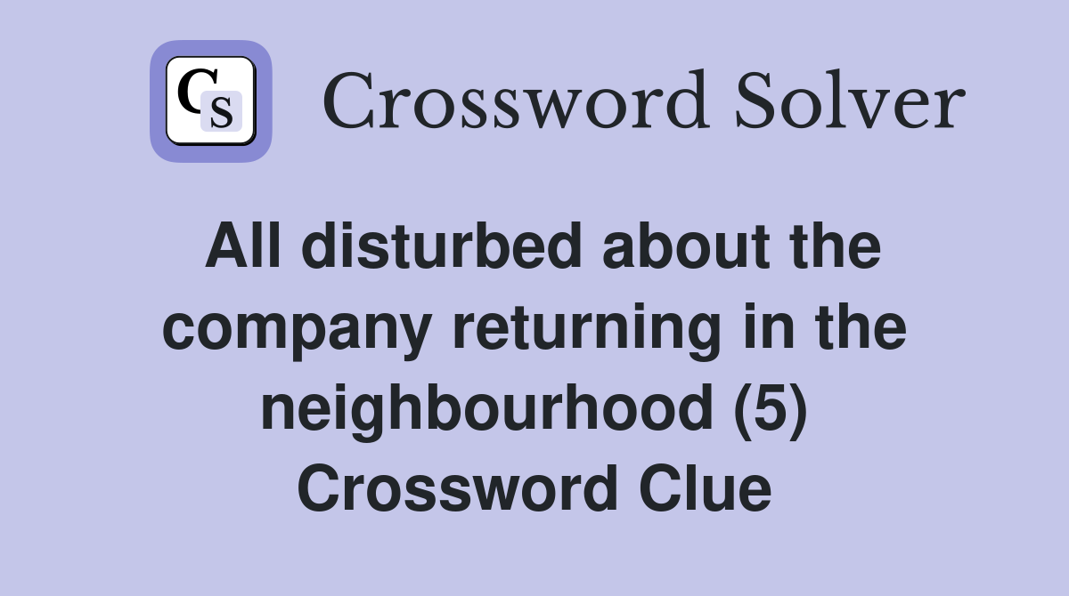 All disturbed about the company returning in the neighbourhood (5) Crossword Clue