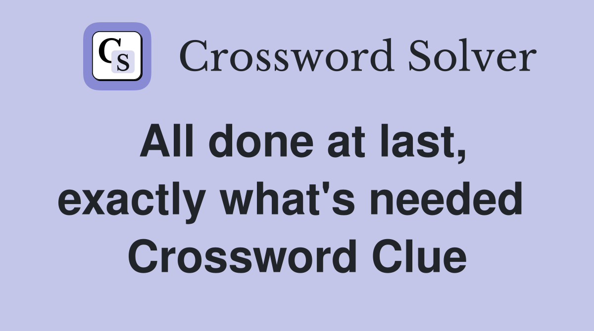 All done at last, exactly what's needed  Crossword Clue