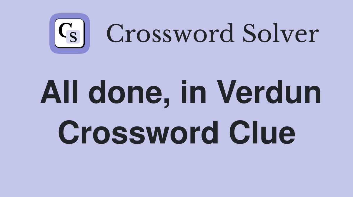 All done, in Verdun Crossword Clue