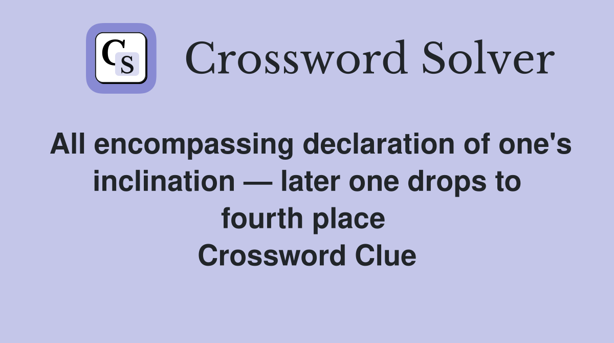 All encompassing declaration of one's inclination — later one drops to fourth place  Crossword Clue