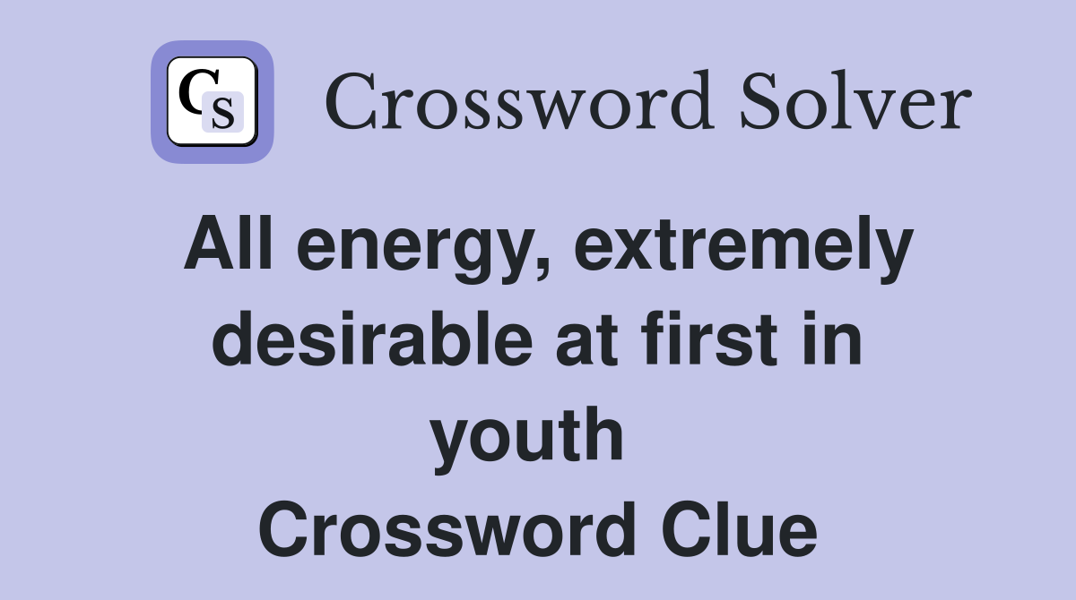 All energy, extremely desirable at first in youth  Crossword Clue
