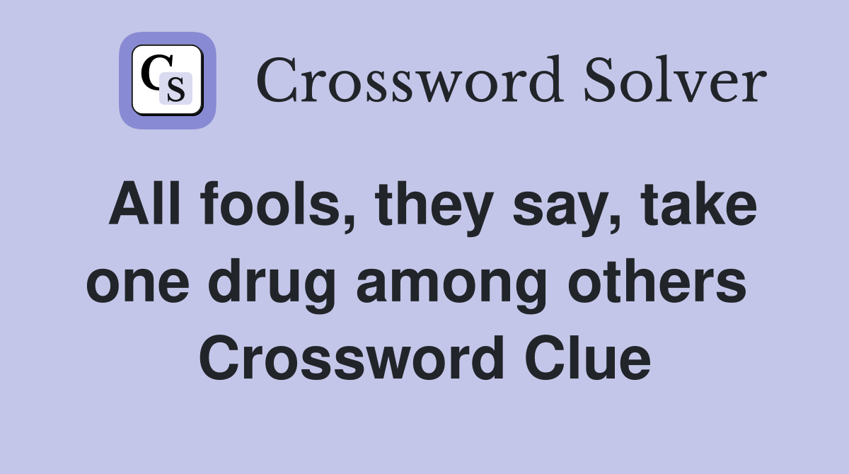 All fools, they say, take one drug among others  Crossword Clue