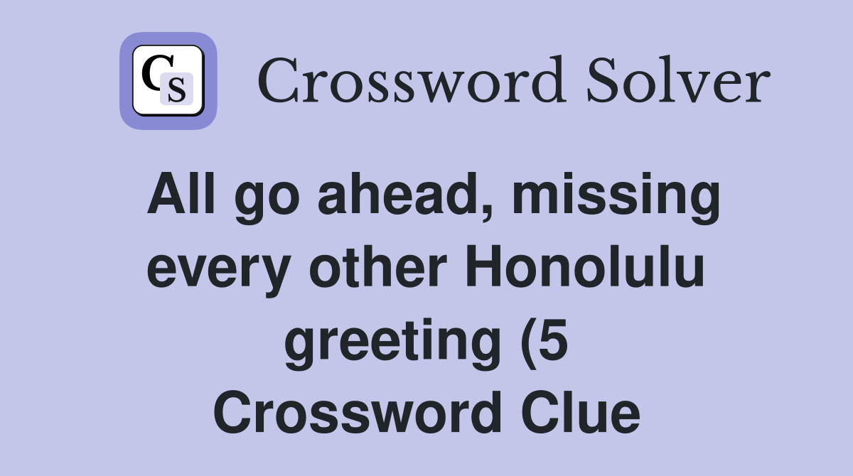 All go ahead missing every other Honolulu greeting (5) Crossword All go ahead missing every other Honolulu greeting (5) Crossword