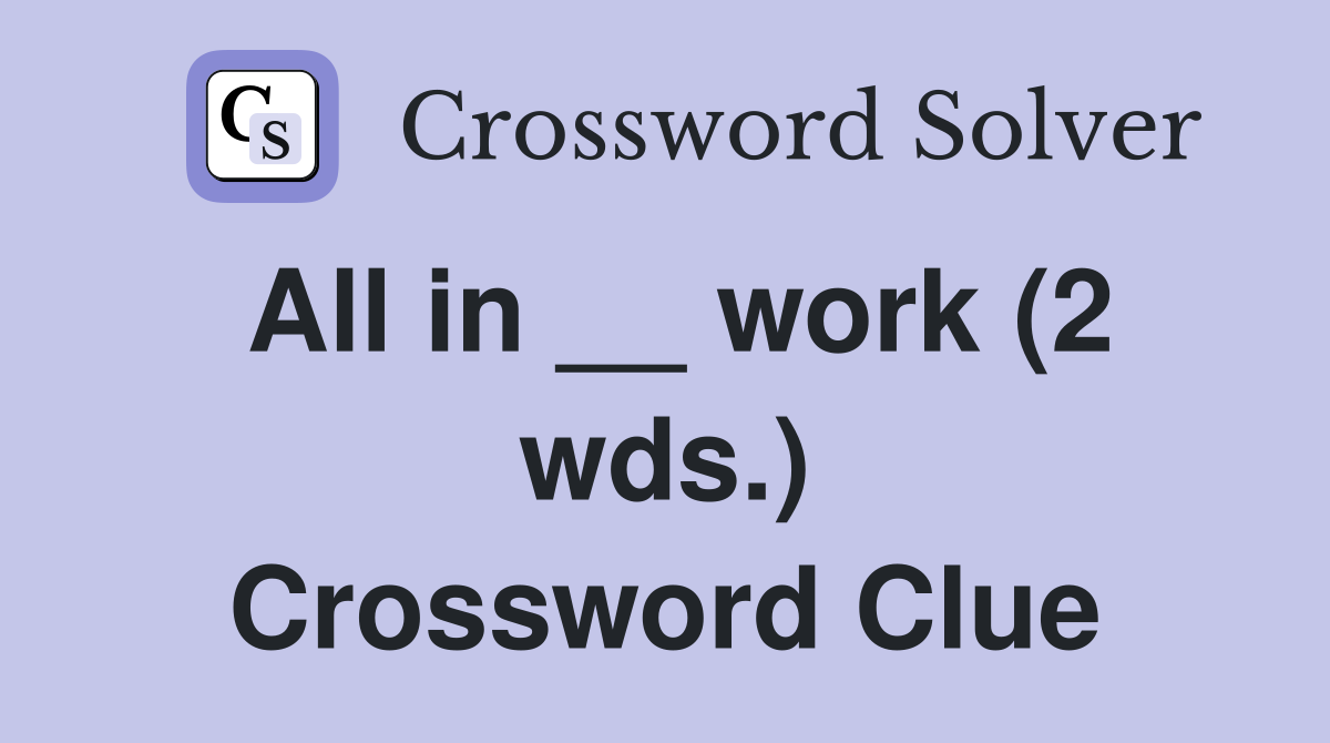 All in __ work (2 wds.) Crossword Clue