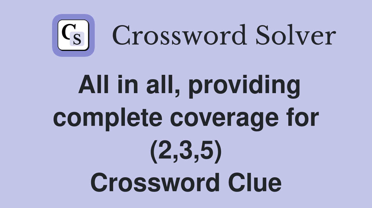 All in all, providing complete coverage for (2,3,5) Crossword Clue