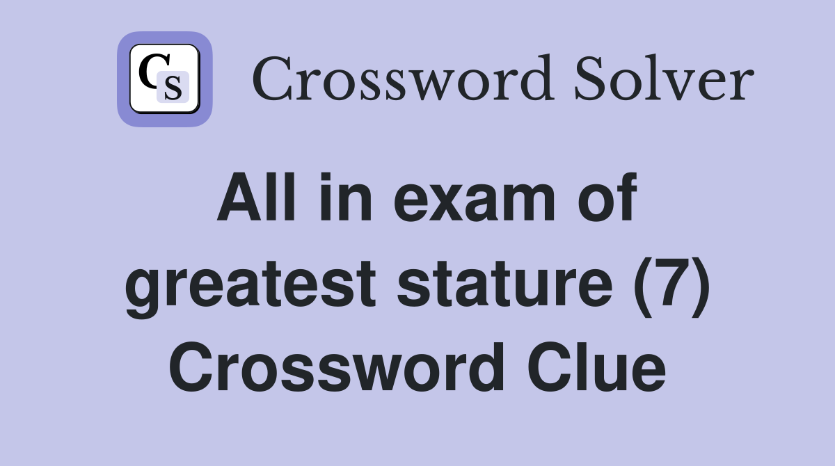 All in exam of greatest stature (7) Crossword Clue