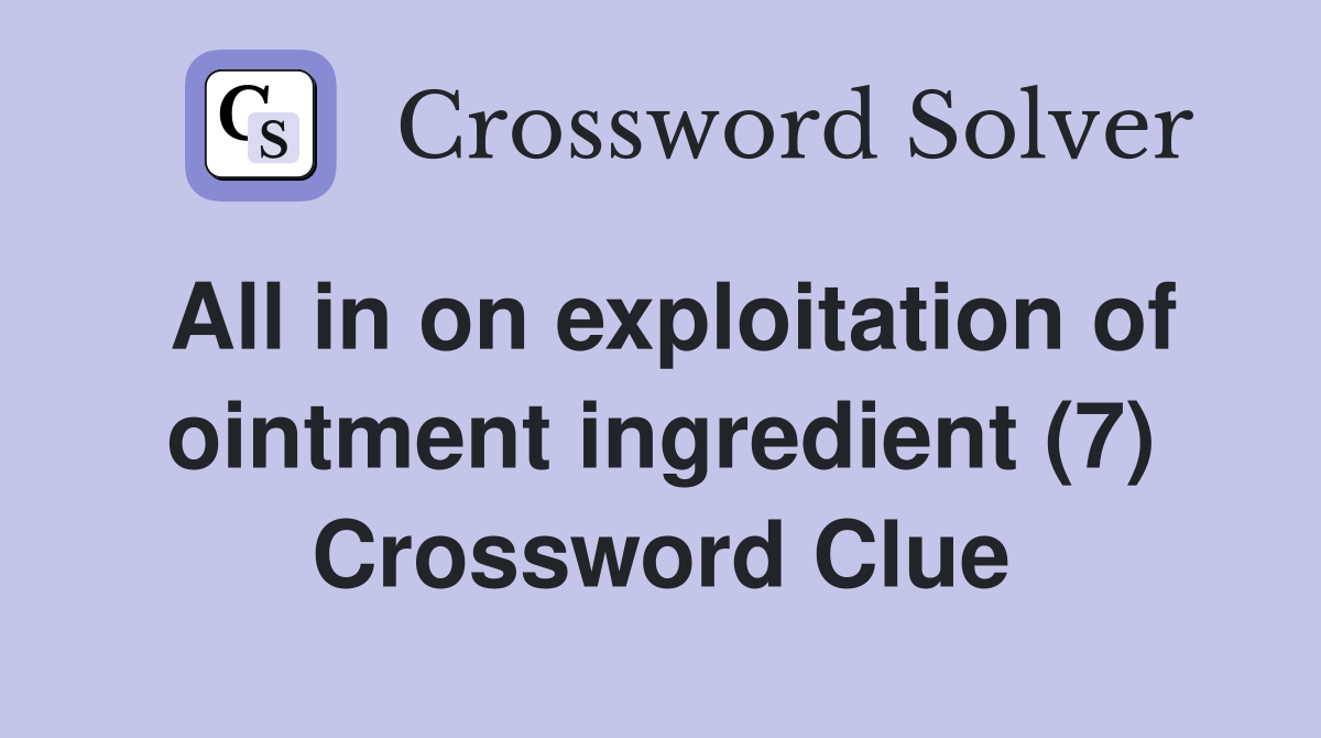 All in on exploitation of ointment ingredient (7) Crossword Clue
