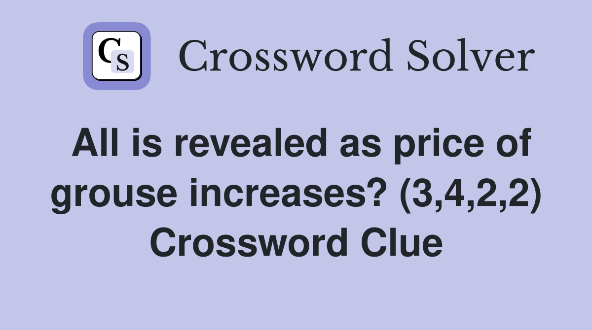 All is revealed as price of grouse increases? (3,4,2,2) Crossword Clue
