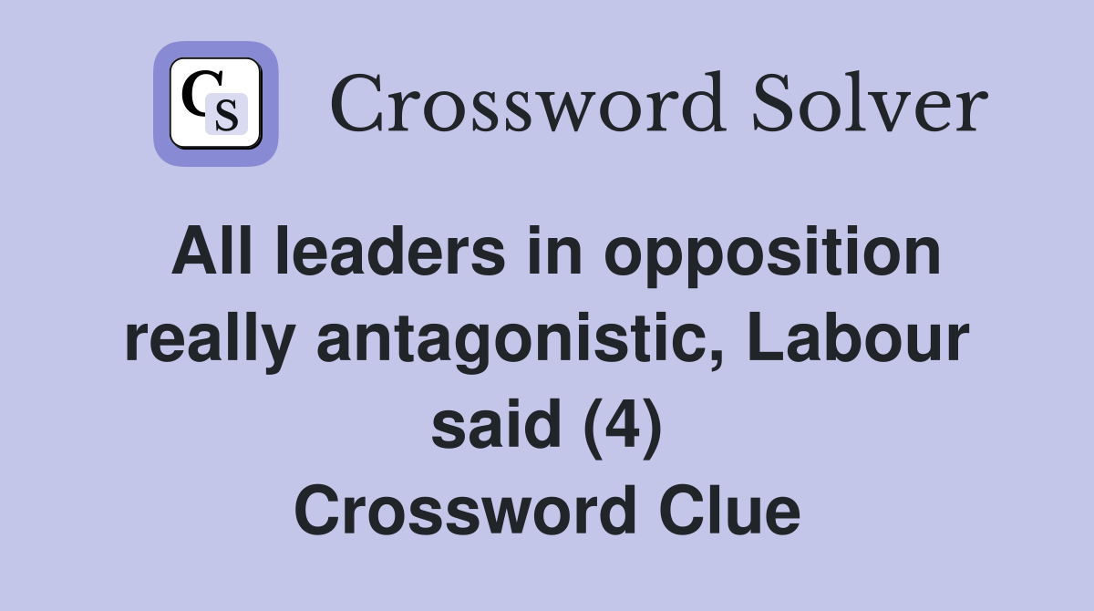 All leaders in opposition really antagonistic, Labour said (4) Crossword Clue
